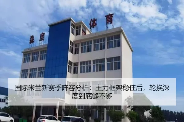 国际米兰新赛季阵容分析：主力框架稳住后，轮换深度到底够不够